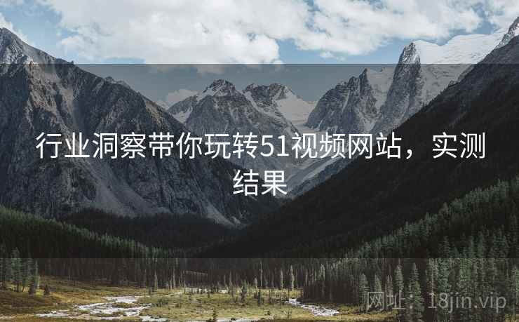 行业洞察带你玩转51视频网站，实测结果