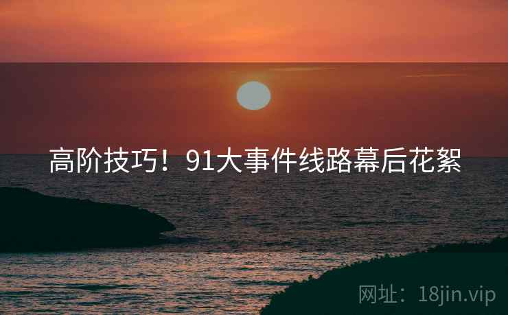 高阶技巧！91大事件线路幕后花絮