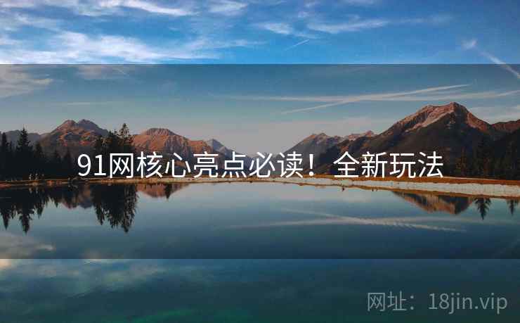 91网核心亮点必读！全新玩法