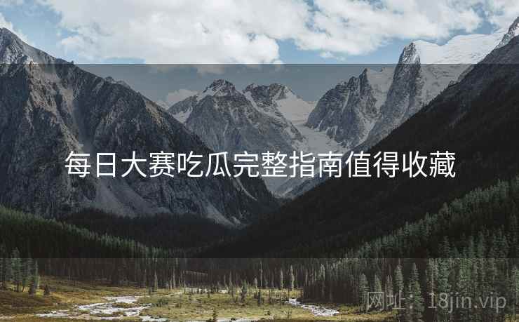 每日大赛吃瓜完整指南值得收藏