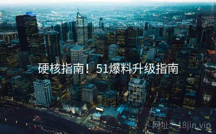 硬核指南！51爆料升级指南