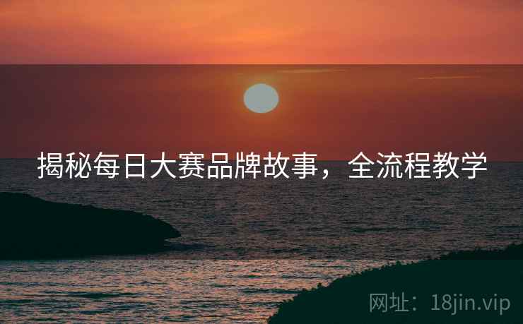 揭秘每日大赛品牌故事，全流程教学