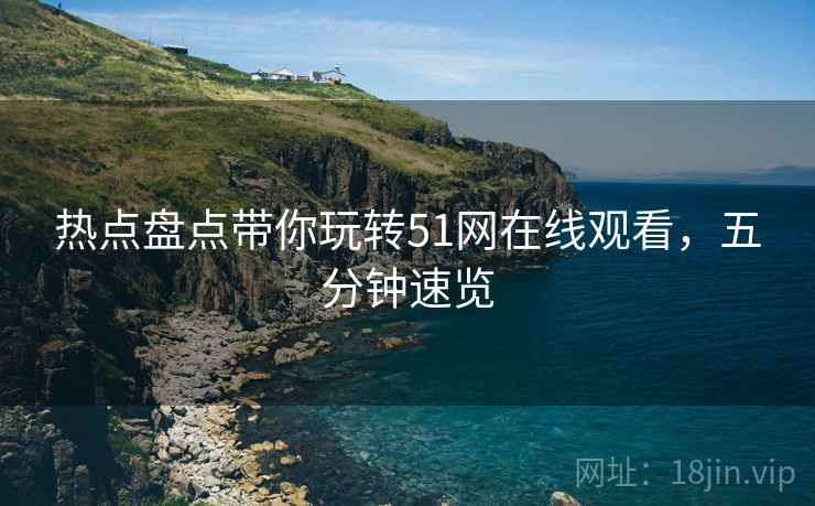 热点盘点带你玩转51网在线观看，五分钟速览