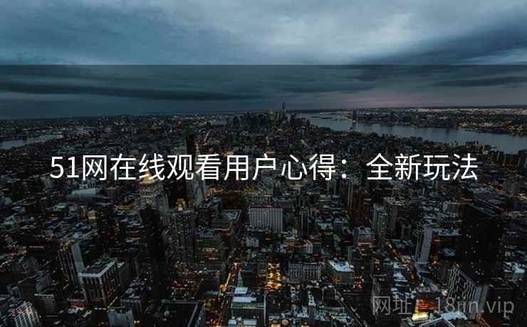 51网在线观看用户心得：全新玩法