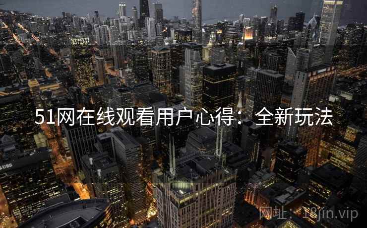 51网在线观看用户心得：全新玩法