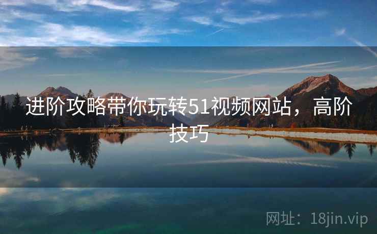 进阶攻略带你玩转51视频网站，高阶技巧
