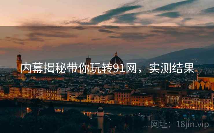 内幕揭秘带你玩转91网，实测结果