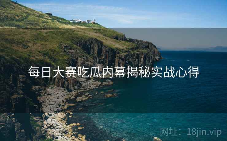 每日大赛吃瓜内幕揭秘实战心得