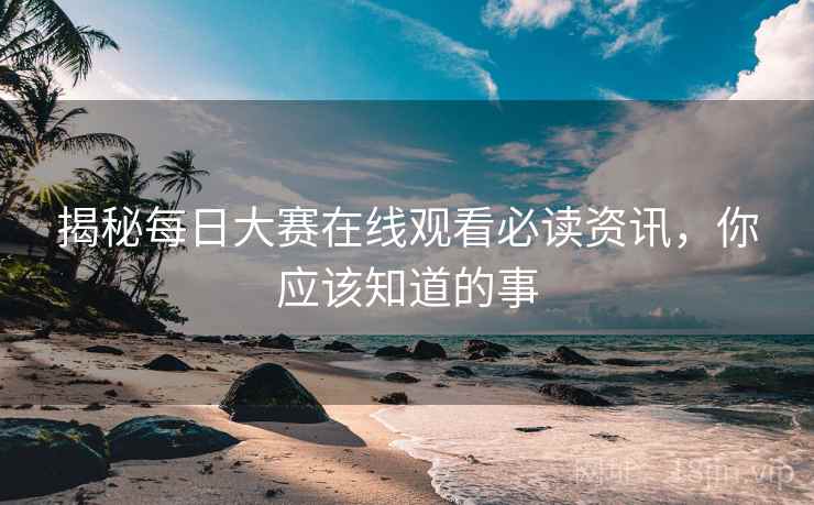 揭秘每日大赛在线观看必读资讯，你应该知道的事