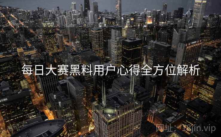 每日大赛黑料用户心得全方位解析