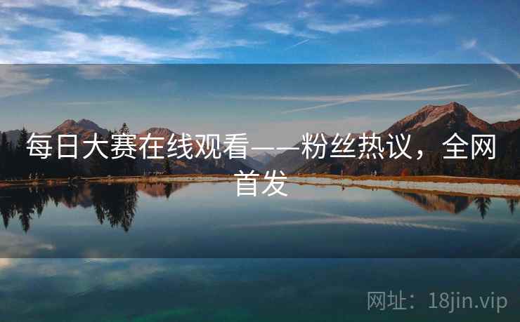 每日大赛在线观看——粉丝热议，全网首发