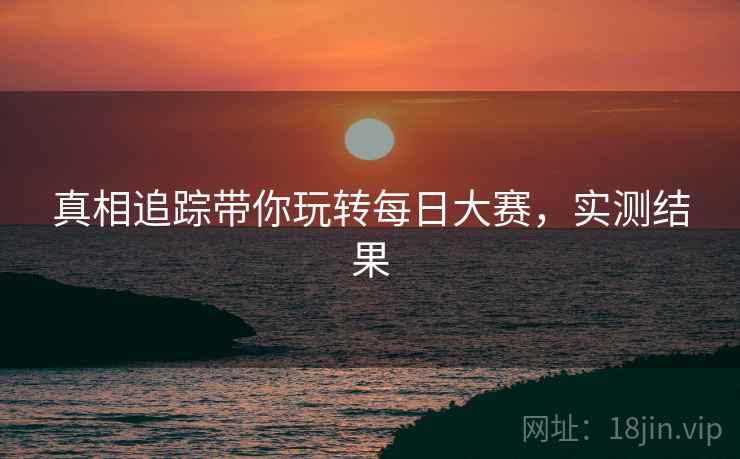 真相追踪带你玩转每日大赛，实测结果