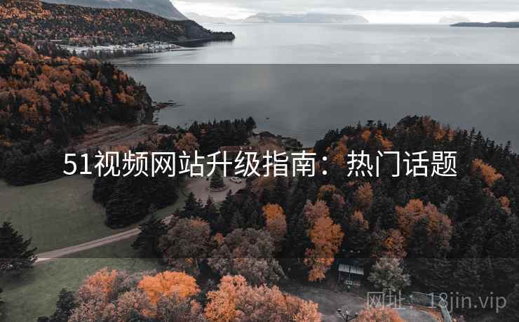 51视频网站升级指南：热门话题