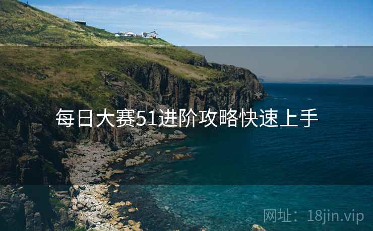 每日大赛51进阶攻略快速上手
