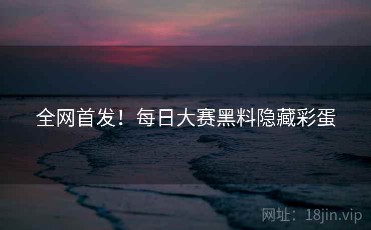 全网首发！每日大赛黑料隐藏彩蛋