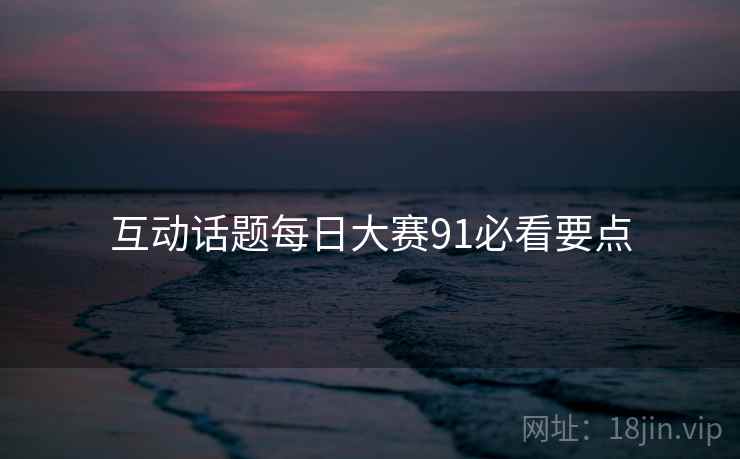 互动话题每日大赛91必看要点