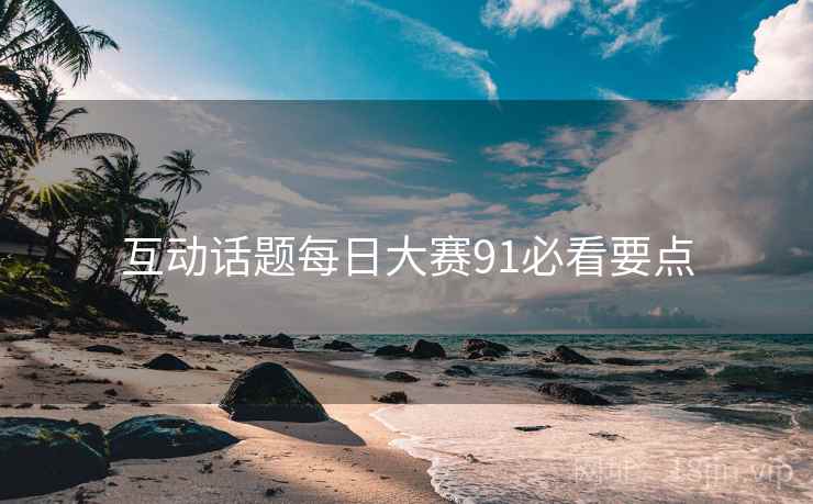 互动话题每日大赛91必看要点