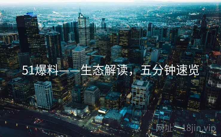 51爆料——生态解读，五分钟速览