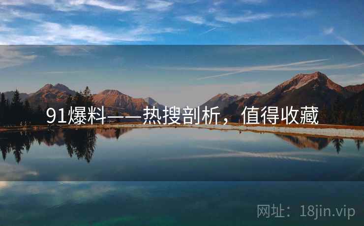 91爆料——热搜剖析，值得收藏