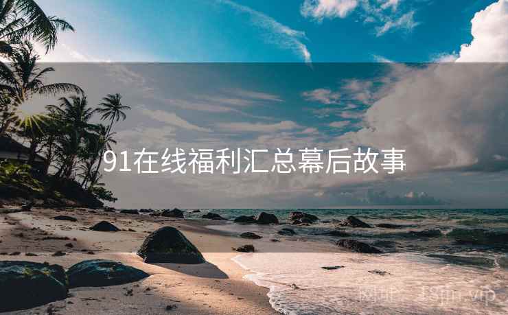 91在线福利汇总幕后故事