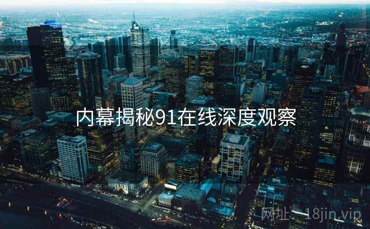 内幕揭秘91在线深度观察