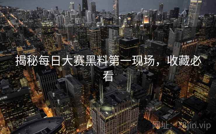 揭秘每日大赛黑料第一现场，收藏必看