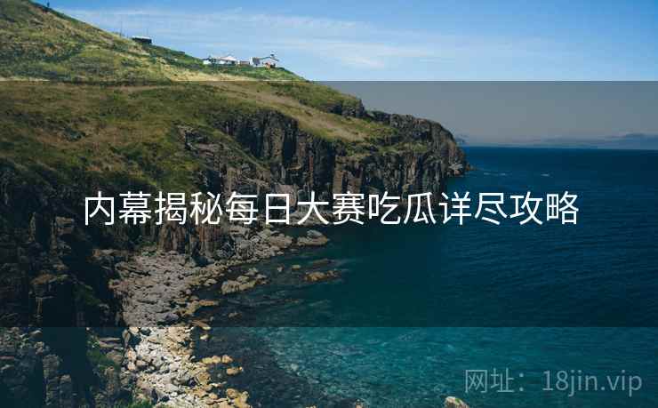 内幕揭秘每日大赛吃瓜详尽攻略