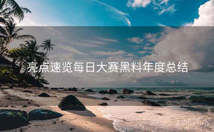 亮点速览每日大赛黑料年度总结